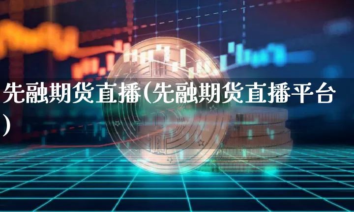 先融期货直播(先融期货直播平台)_https://www.jianghaiboli.com_原油期货_第1张