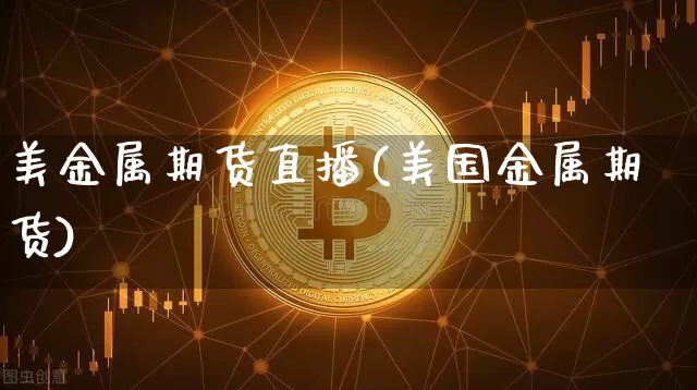 美金属期货直播(美国金属期货)_https://www.jianghaiboli.com_期货_第1张