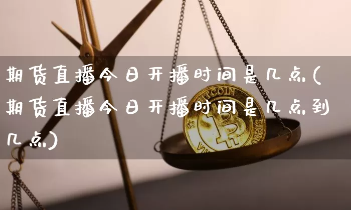 期货直播今日开播时间是几点(期货直播今日开播时间是几点到几点)_https://www.jianghaiboli.com_期货_第1张