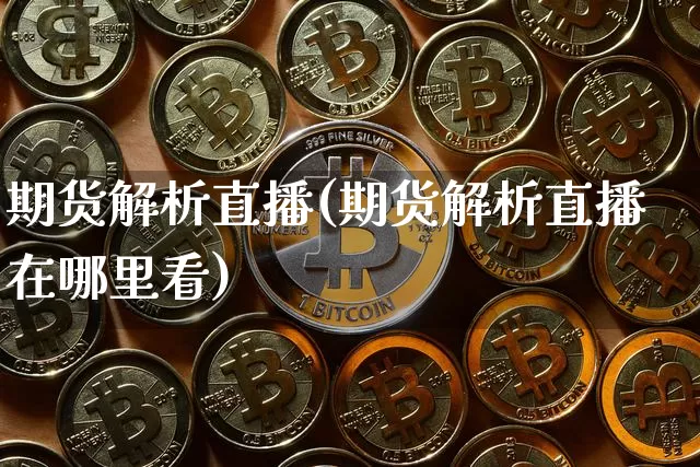 期货解析直播(期货解析直播在哪里看)_https://www.jianghaiboli.com_期货_第1张