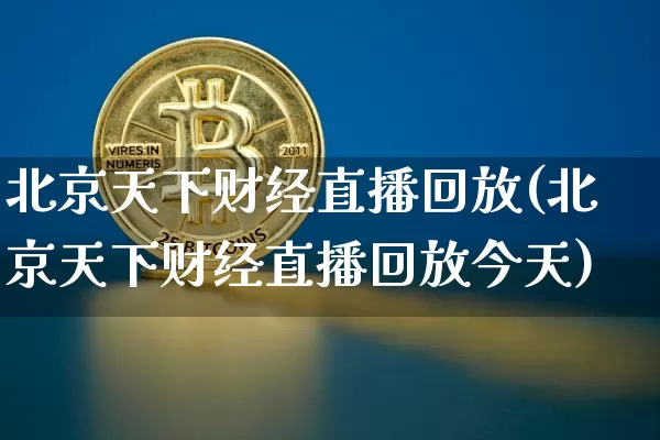 北京天下财经直播回放(北京天下财经直播回放今天)_https://www.jianghaiboli.com_原油期货_第1张