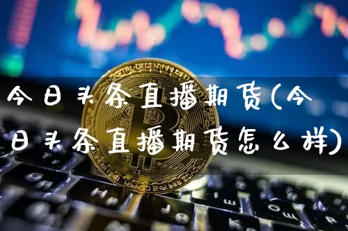 今日头条直播期货(今日头条直播期货怎么样)_https://www.jianghaiboli.com_外盘期货_第1张