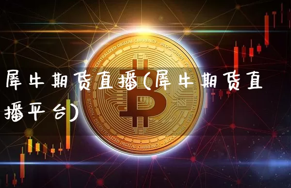 犀牛期货直播(犀牛期货直播平台)_https://www.jianghaiboli.com_原油期货_第1张