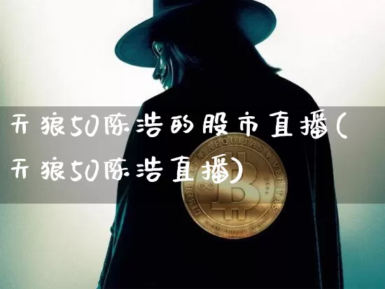 天狼50陈浩的股市直播(天狼50陈浩直播)_https://www.jianghaiboli.com_外盘期货_第1张