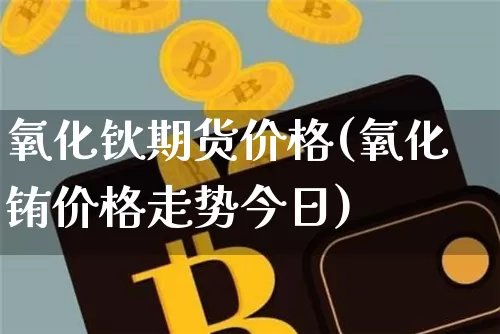 氧化钬期货价格(氧化铕价格走势今日)_https://www.jianghaiboli.com_原油期货_第1张