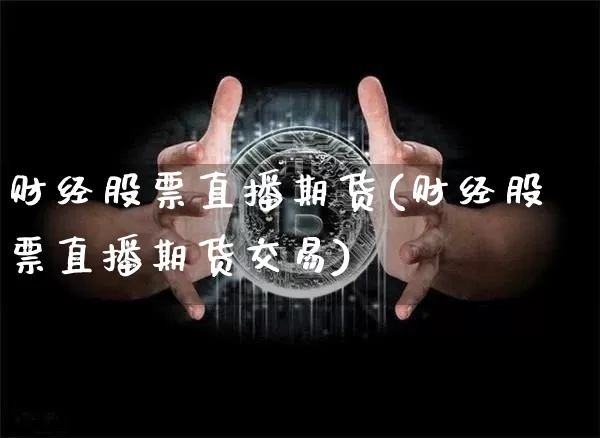 财经股票直播期货(财经股票直播期货交易)_https://www.jianghaiboli.com_外盘期货_第1张
