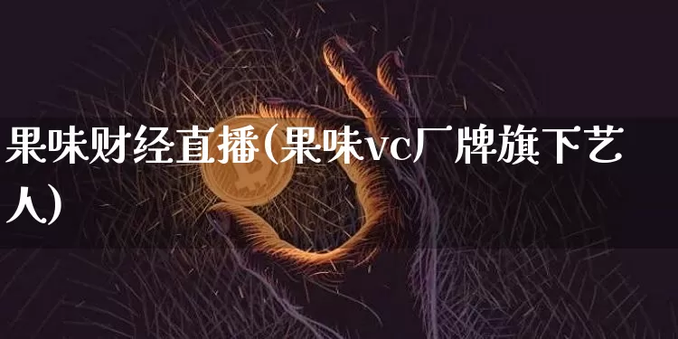 果味财经直播(果味vc厂牌旗下艺人)_https://www.jianghaiboli.com_期货_第1张