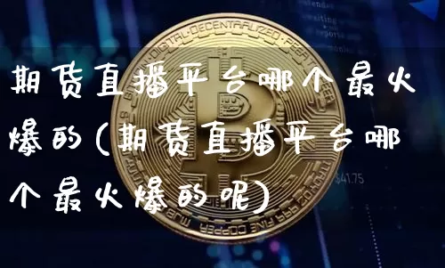 期货直播平台哪个最火爆的(期货直播平台哪个最火爆的呢)_https://www.jianghaiboli.com_期货_第1张