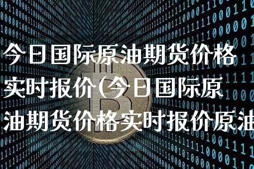 今日国际原油期货价格实时报价(今日国际原油期货价格实时报价原油石油价格网)_https://www.jianghaiboli.com_外盘期货_第1张