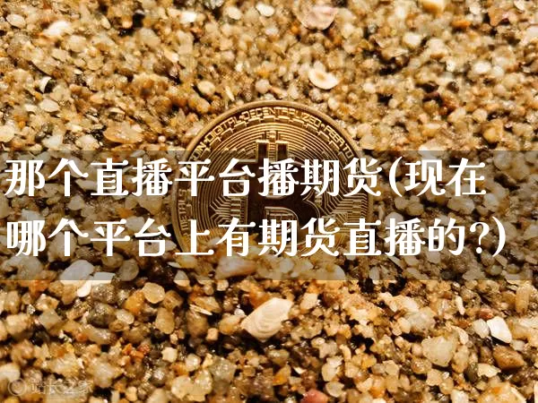 那个直播平台播期货(现在哪个平台上有期货直播的?)_https://www.jianghaiboli.com_期货_第1张