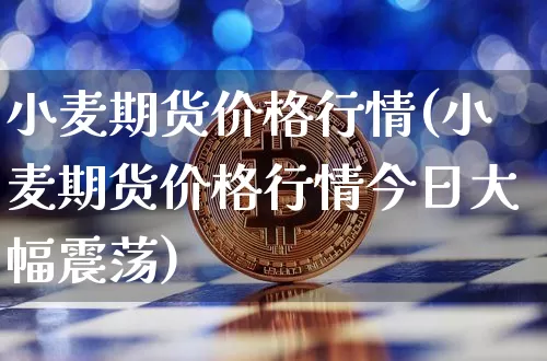 小麦期货价格行情(小麦期货价格行情今日大幅震荡)_https://www.jianghaiboli.com_黄金期货_第1张