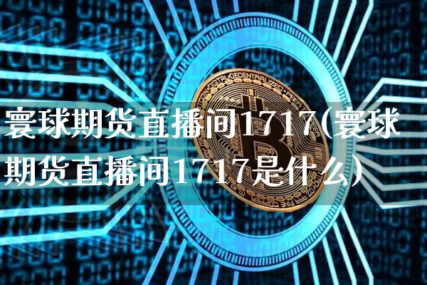 寰球期货直播间1717(寰球期货直播间1717是什么)_https://www.jianghaiboli.com_期货_第1张