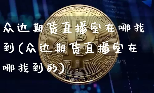 众达期货直播室在哪找到(众达期货直播室在哪找到的)_https://www.jianghaiboli.com_期货_第1张