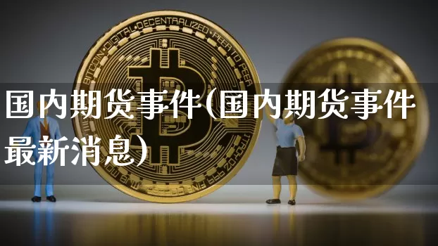 国内期货事件(国内期货事件最新消息)_https://www.jianghaiboli.com_恒指期货_第1张