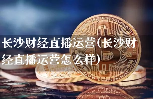 长沙财经直播运营(长沙财经直播运营怎么样)_https://www.jianghaiboli.com_原油期货_第1张