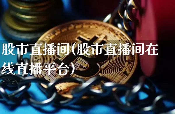 股市直播间(股市直播间在线直播平台)_https://www.jianghaiboli.com_黄金期货_第1张
