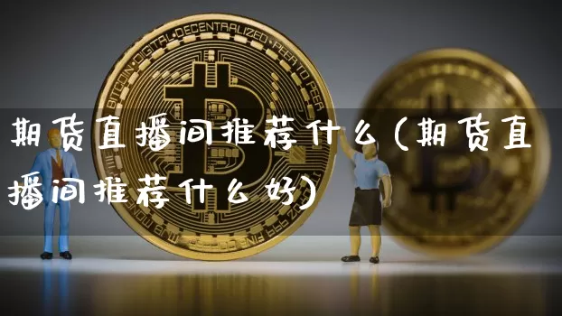 期货直播间推荐什么(期货直播间推荐什么好)_https://www.jianghaiboli.com_黄金期货_第1张