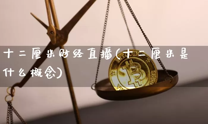 十二厘米财经直播(十二厘米是什么概念)_https://www.jianghaiboli.com_黄金期货_第1张