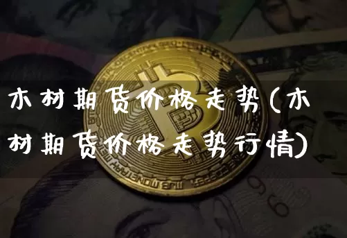 木材期货价格走势(木材期货价格走势行情)_https://www.jianghaiboli.com_黄金期货_第1张