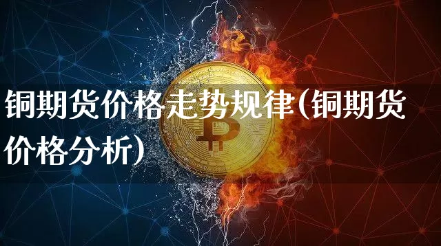 铜期货价格走势规律(铜期货价格分析)_https://www.jianghaiboli.com_黄金期货_第1张