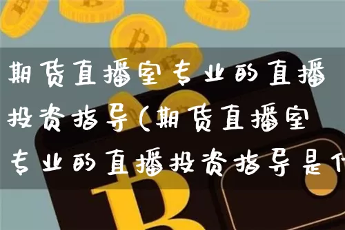 期货直播室专业的直播投资指导(期货直播室专业的直播投资指导是什么)_https://www.jianghaiboli.com_期货_第1张