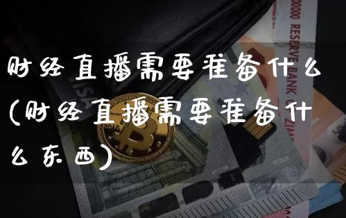 财经直播需要准备什么(财经直播需要准备什么东西)_https://www.jianghaiboli.com_黄金期货_第1张