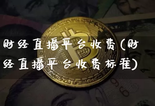 财经直播平台收费(财经直播平台收费标准)_https://www.jianghaiboli.com_原油期货_第1张