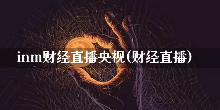 inm财经直播央视(财经直播)_https://www.jianghaiboli.com_原油期货_第1张