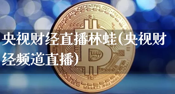 央视财经直播林蛙(央视财经频道直播)_https://www.jianghaiboli.com_黄金期货_第1张