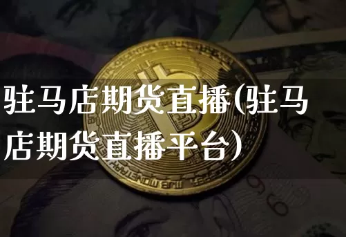 驻马店期货直播(驻马店期货直播平台)_https://www.jianghaiboli.com_黄金期货_第1张