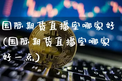 国际期货直播室哪家好(国际期货直播室哪家好一点)_https://www.jianghaiboli.com_期货_第1张