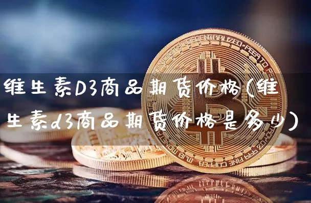 维生素D3商品期货价格(维生素d3商品期货价格是多少)_https://www.jianghaiboli.com_黄金期货_第1张