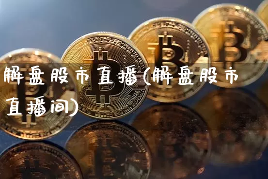 解盘股市直播(解盘股市直播间)_https://www.jianghaiboli.com_期货_第1张