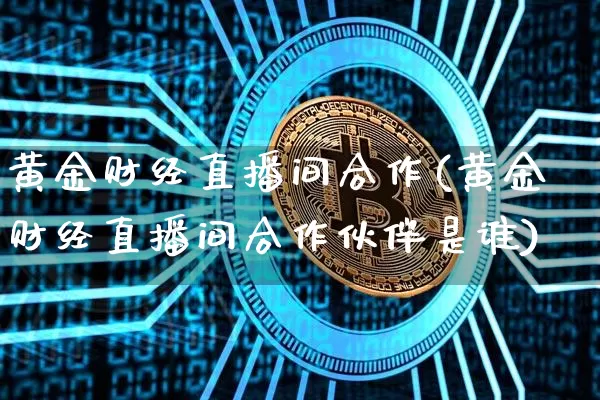 黄金财经直播间合作(黄金财经直播间合作伙伴是谁)_https://www.jianghaiboli.com_外盘期货_第1张