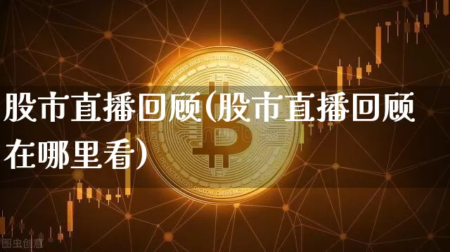 股市直播回顾(股市直播回顾在哪里看)_https://www.jianghaiboli.com_外盘期货_第1张