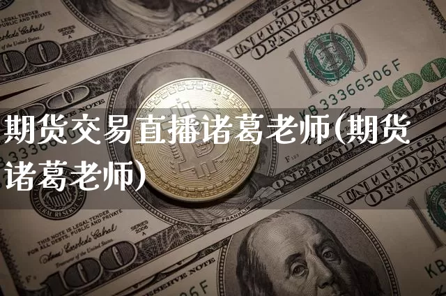 期货交易直播诸葛老师(期货诸葛老师)_https://www.jianghaiboli.com_期货_第1张