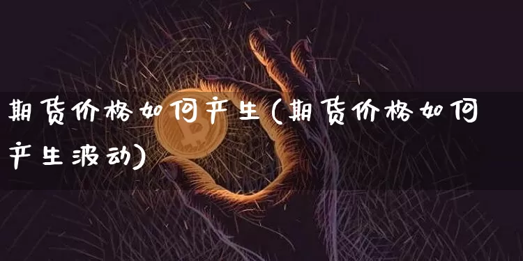 期货价格如何产生(期货价格如何产生波动)_https://www.jianghaiboli.com_外盘期货_第1张