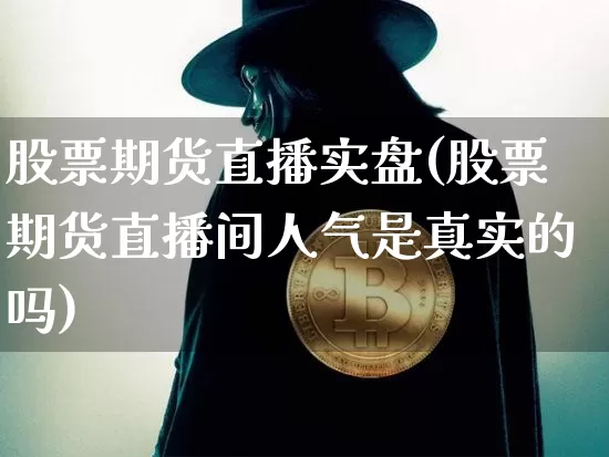 股票期货直播实盘(股票期货直播间人气是真实的吗)_https://www.jianghaiboli.com_外盘期货_第1张