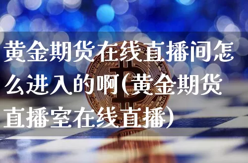 黄金期货在线直播间怎么进入的啊(黄金期货直播室在线直播)_https://www.jianghaiboli.com_期货_第1张