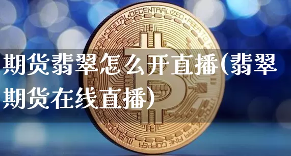 期货翡翠怎么开直播(翡翠期货在线直播)_https://www.jianghaiboli.com_期货_第1张