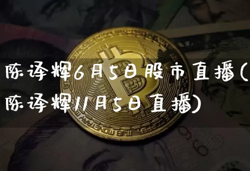 陈译辉6月5日股市直播(陈译辉11月5日直播)_https://www.jianghaiboli.com_黄金期货_第1张