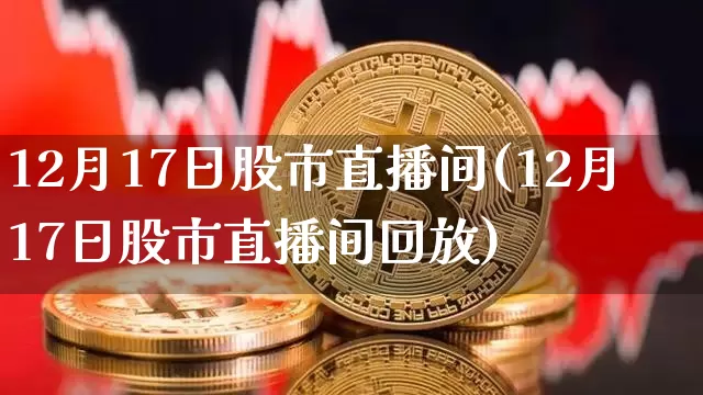 12月17日股市直播间(12月17日股市直播间回放)_https://www.jianghaiboli.com_期货_第1张