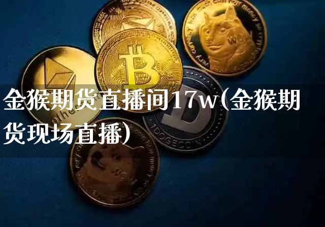 金猴期货直播间17w(金猴期货现场直播)_https://www.jianghaiboli.com_原油期货_第1张