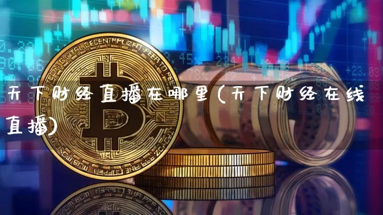天下财经直播在哪里(天下财经在线直播)_https://www.jianghaiboli.com_原油期货_第1张