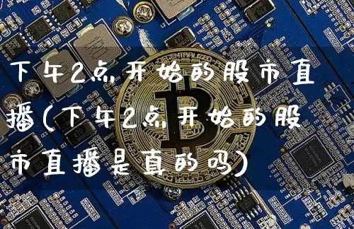 下午2点开始的股市直播(下午2点开始的股市直播是真的吗)_https://www.jianghaiboli.com_黄金期货_第1张