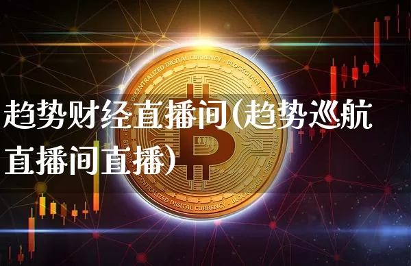 趋势财经直播间(趋势巡航直播间直播)_https://www.jianghaiboli.com_外盘期货_第1张