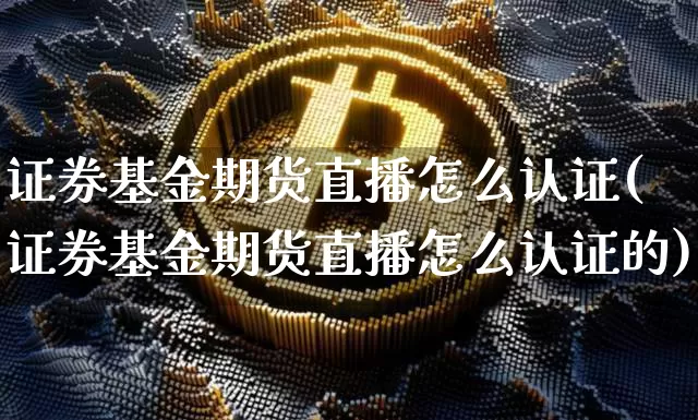 证券基金期货直播怎么认证(证券基金期货直播怎么认证的)_https://www.jianghaiboli.com_恒指期货_第1张
