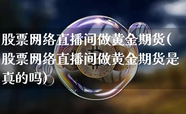 股票网络直播间做黄金期货(股票网络直播间做黄金期货是真的吗)_https://www.jianghaiboli.com_期货_第1张