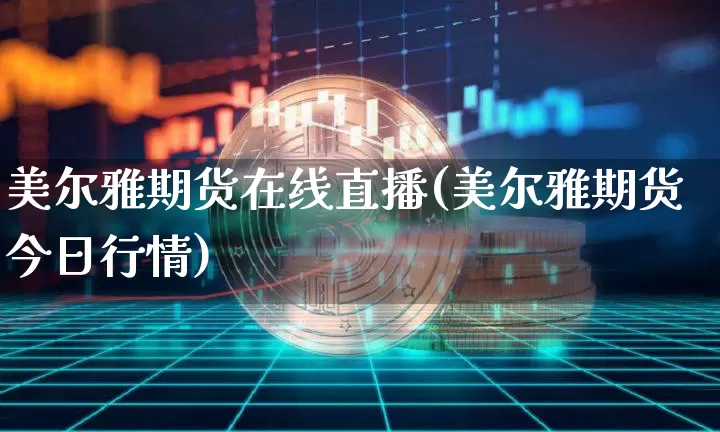 美尔雅期货在线直播(美尔雅期货今日行情)_https://www.jianghaiboli.com_原油期货_第1张