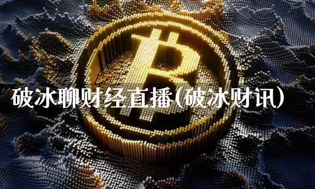 破冰聊财经直播(破冰财讯)_https://www.jianghaiboli.com_外盘期货_第1张